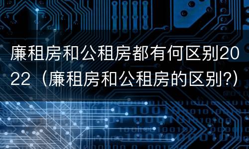 廉租房和公租房都有何区别2022（廉租房和公租房的区别?）