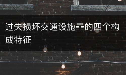 过失损坏交通设施罪的四个构成特征