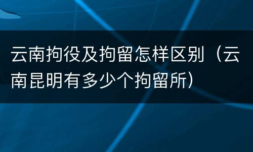 云南拘役及拘留怎样区别（云南昆明有多少个拘留所）