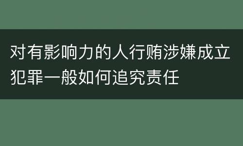 对有影响力的人行贿涉嫌成立犯罪一般如何追究责任
