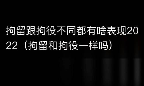 拘留跟拘役不同都有啥表现2022（拘留和拘役一样吗）