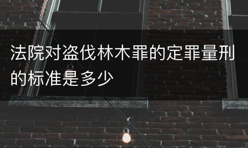 法院对盗伐林木罪的定罪量刑的标准是多少