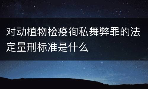 对动植物检疫徇私舞弊罪的法定量刑标准是什么