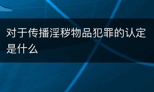 对于传播淫秽物品犯罪的认定是什么