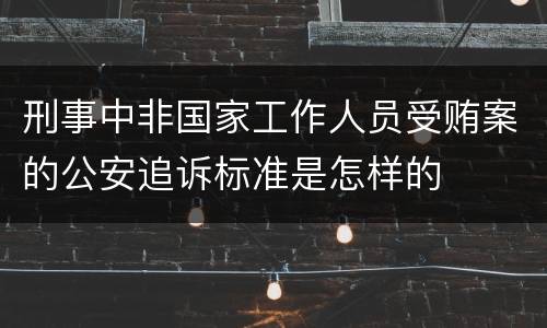刑事中非国家工作人员受贿案的公安追诉标准是怎样的