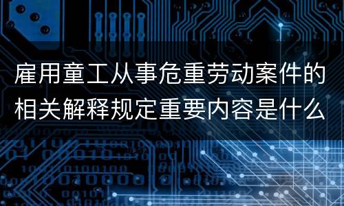 雇用童工从事危重劳动案件的相关解释规定重要内容是什么