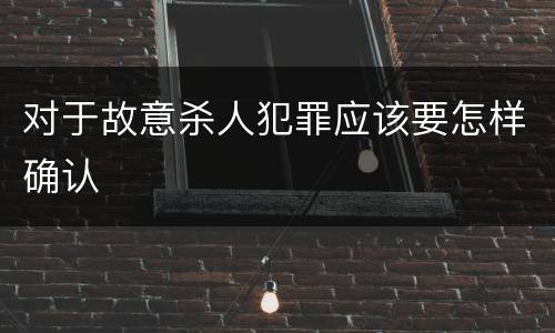 对于故意杀人犯罪应该要怎样确认