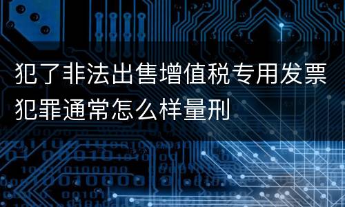 犯了非法出售增值税专用发票犯罪通常怎么样量刑