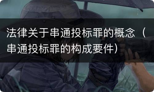 法律关于串通投标罪的概念（串通投标罪的构成要件）