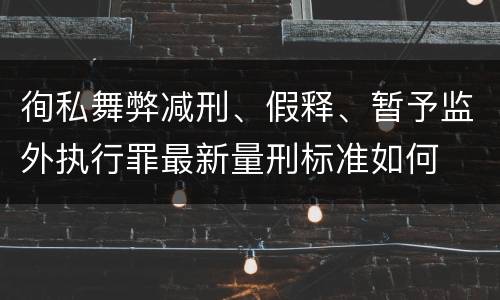 徇私舞弊减刑、假释、暂予监外执行罪最新量刑标准如何