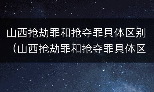 山西抢劫罪和抢夺罪具体区别（山西抢劫罪和抢夺罪具体区别在哪）