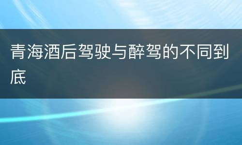 青海酒后驾驶与醉驾的不同到底