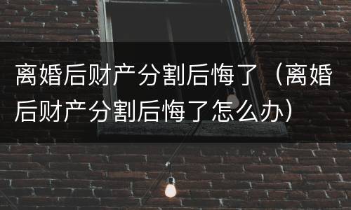 离婚后财产分割后悔了（离婚后财产分割后悔了怎么办）