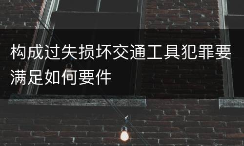 构成过失损坏交通工具犯罪要满足如何要件