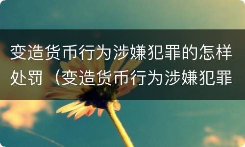 变造货币行为涉嫌犯罪的怎样处罚（变造货币行为涉嫌犯罪的怎样处罚呢）