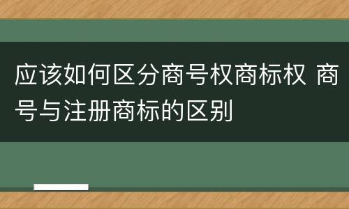 应该如何区分商号权商标权 商号与注册商标的区别