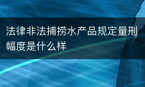 法律非法捕捞水产品规定量刑幅度是什么样