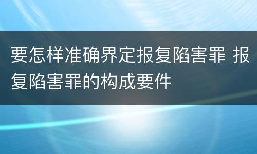 要怎样准确界定报复陷害罪 报复陷害罪的构成要件