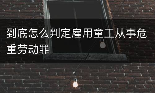 到底怎么判定雇用童工从事危重劳动罪