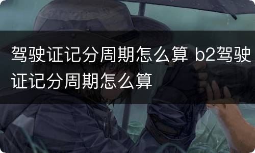 驾驶证记分周期怎么算 b2驾驶证记分周期怎么算