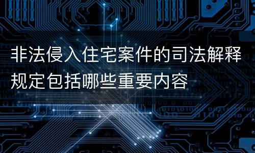 非法侵入住宅案件的司法解释规定包括哪些重要内容