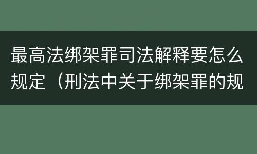 最高法绑架罪司法解释要怎么规定（刑法中关于绑架罪的规定）