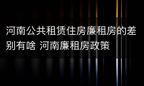 河南公共租赁住房廉租房的差别有啥 河南廉租房政策