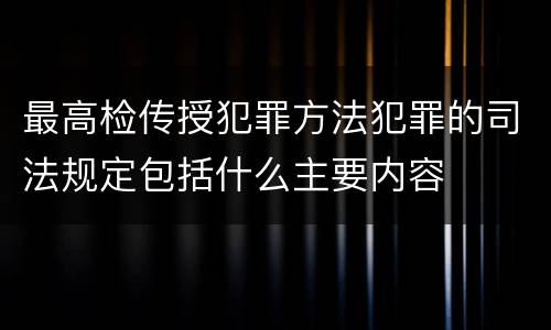 最高检传授犯罪方法犯罪的司法规定包括什么主要内容