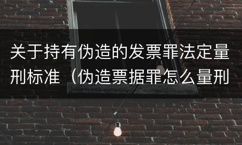 关于持有伪造的发票罪法定量刑标准（伪造票据罪怎么量刑?）