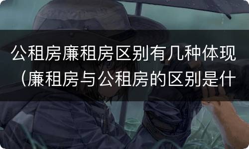 公租房廉租房区别有几种体现（廉租房与公租房的区别是什么）