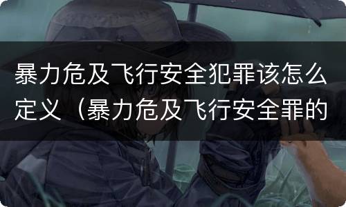 暴力危及飞行安全犯罪该怎么定义（暴力危及飞行安全罪的构成要件）