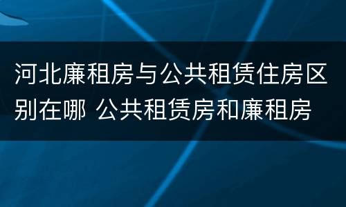 河北廉租房与公共租赁住房区别在哪 公共租赁房和廉租房