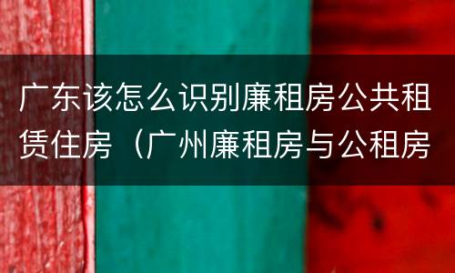 广东该怎么识别廉租房公共租赁住房（广州廉租房与公租房）