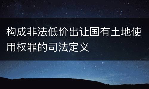 构成非法低价出让国有土地使用权罪的司法定义