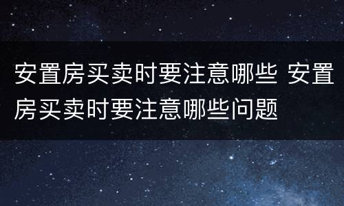 安置房买卖时要注意哪些 安置房买卖时要注意哪些问题