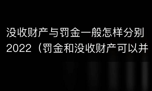 没收财产与罚金一般怎样分别2022（罚金和没收财产可以并处吗）