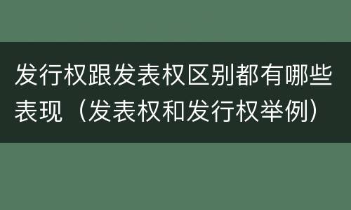 发行权跟发表权区别都有哪些表现（发表权和发行权举例）