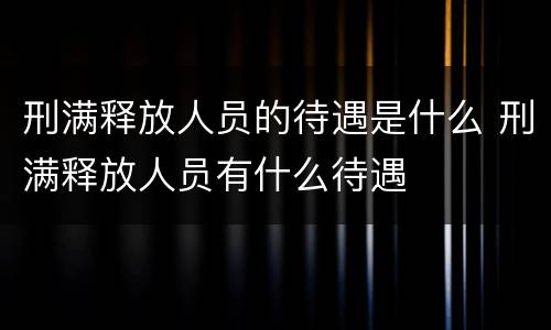 刑满释放人员的待遇是什么 刑满释放人员有什么待遇