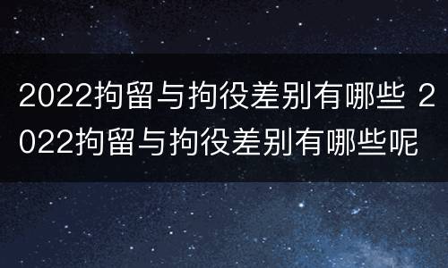 2022拘留与拘役差别有哪些 2022拘留与拘役差别有哪些呢