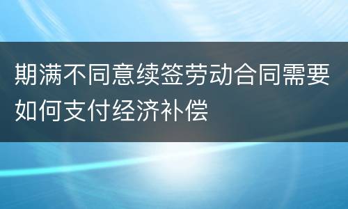 期满不同意续签劳动合同需要如何支付经济补偿