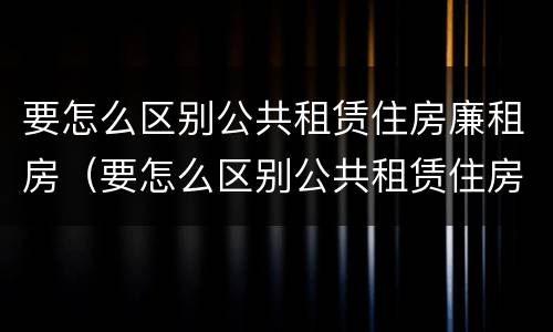 要怎么区别公共租赁住房廉租房（要怎么区别公共租赁住房廉租房呢）