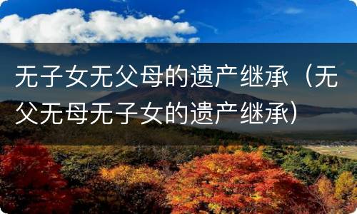 无子女无父母的遗产继承（无父无母无子女的遗产继承）