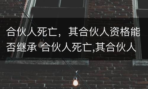 合伙人死亡，其合伙人资格能否继承 合伙人死亡,其合伙人资格能否继承
