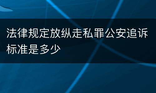 法律规定放纵走私罪公安追诉标准是多少