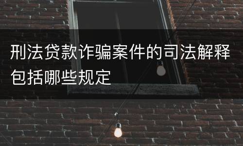 刑法贷款诈骗案件的司法解释包括哪些规定