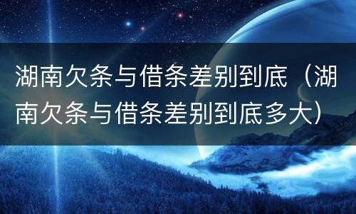 湖南欠条与借条差别到底（湖南欠条与借条差别到底多大）