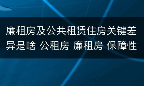 廉租房及公共租赁住房关键差异是啥 公租房 廉租房 保障性住房区别