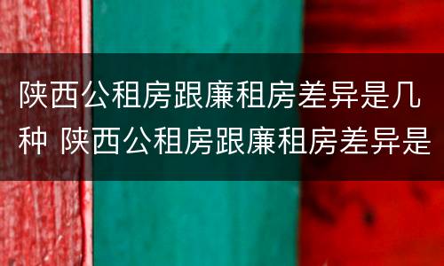 陕西公租房跟廉租房差异是几种 陕西公租房跟廉租房差异是几种类型