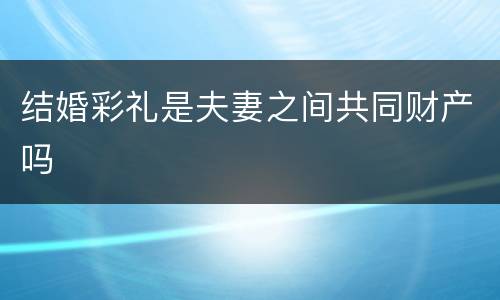 结婚彩礼是夫妻之间共同财产吗