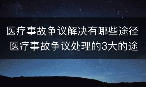 医疗事故争议解决有哪些途径 医疗事故争议处理的3大的途径